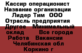 Кассир-операционист › Название организации ­ Лидер Тим, ООО › Отрасль предприятия ­ Другое › Минимальный оклад ­ 1 - Все города Работа » Вакансии   . Челябинская обл.,Коркино г.